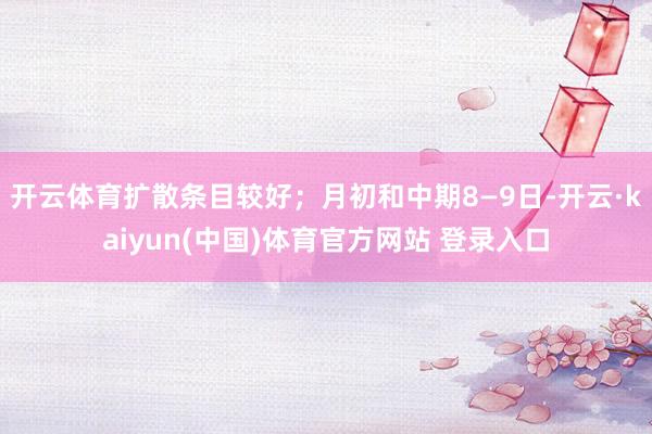 开云体育扩散条目较好;月初和中期8—9日-开云·kaiyun(中国)体育官方网站 登录入口