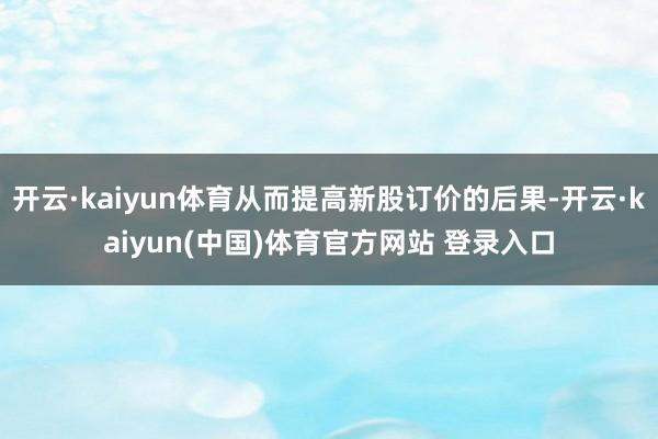 开云·kaiyun体育从而提高新股订价的后果-开云·kaiyun(中国)体育官方网站 登录入口
