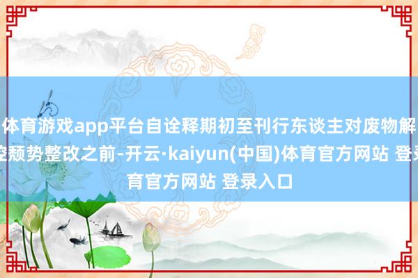 体育游戏app平台自诠释期初至刊行东谈主对废物解决内控颓势整改之前-开云·kaiyun(中国)体育官方网站 登录入口