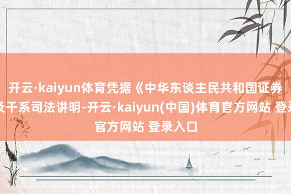 开云·kaiyun体育凭据《中华东谈主民共和国证券法》及干系司法讲明-开云·kaiyun(中国)体育官方网站 登录入口