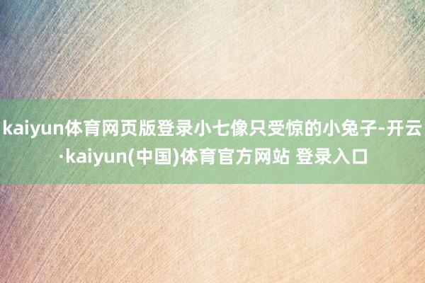 kaiyun体育网页版登录小七像只受惊的小兔子-开云·kaiyun(中国)体育官方网站 登录入口