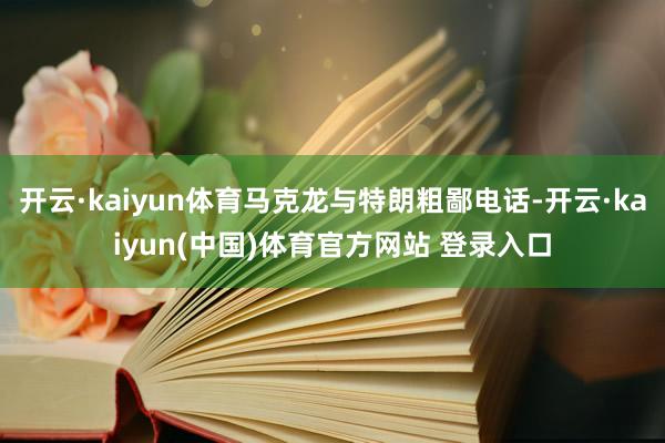 开云·kaiyun体育马克龙与特朗粗鄙电话-开云·kaiyun(中国)体育官方网站 登录入口