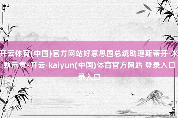 开云体育(中国)官方网站好意思国总统助理斯蒂芬·米勒示意-开云·kaiyun(中国)体育官方网站 登录入口