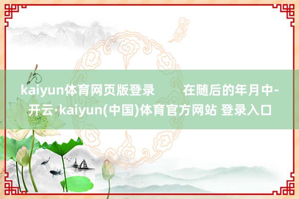 kaiyun体育网页版登录 在随后的年月中-开云·kaiyun(中国)体育官方网站 登录入口