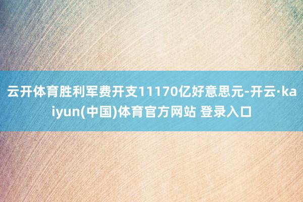 云开体育胜利军费开支11170亿好意思元-开云·kaiyun(中国)体育官方网站 登录入口