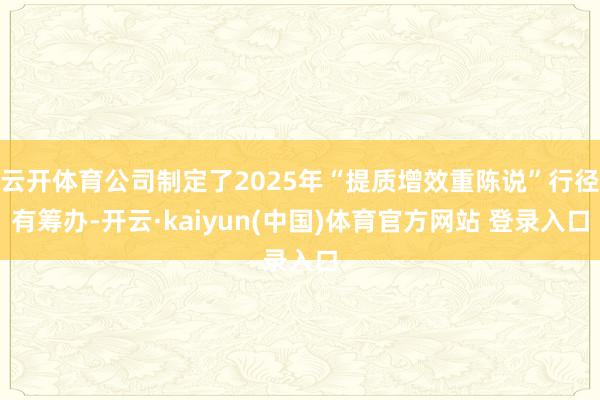 云开体育公司制定了2025年“提质增效重陈说”行径有筹办-开云·kaiyun(中国)体育官方网站 登录入口