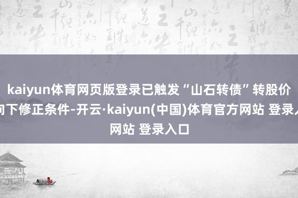 kaiyun体育网页版登录已触发“山石转债”转股价钱向下修正条件-开云·kaiyun(中国)体育官方网站 登录入口