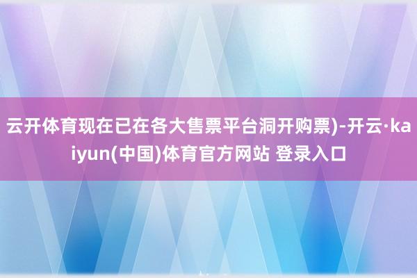云开体育现在已在各大售票平台洞开购票)-开云·kaiyun(中国)体育官方网站 登录入口