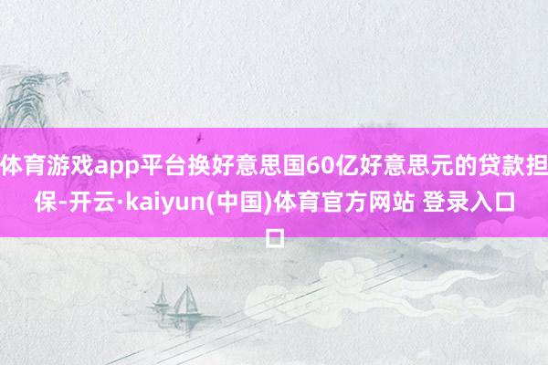 体育游戏app平台换好意思国60亿好意思元的贷款担保-开云·kaiyun(中国)体育官方网站 登录入口