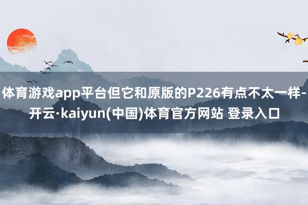 体育游戏app平台但它和原版的P226有点不太一样-开云·kaiyun(中国)体育官方网站 登录入口
