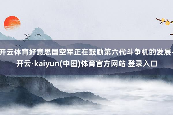 开云体育好意思国空军正在鼓励第六代斗争机的发展-开云·kaiyun(中国)体育官方网站 登录入口