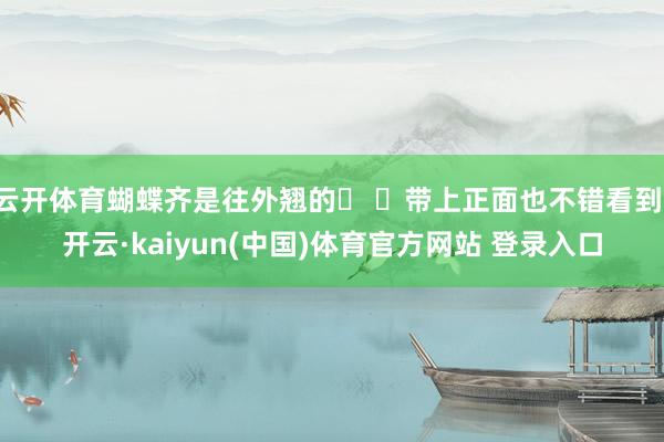 云开体育蝴蝶齐是往外翘的� �带上正面也不错看到-开云·kaiyun(中国)体育官方网站 登录入口