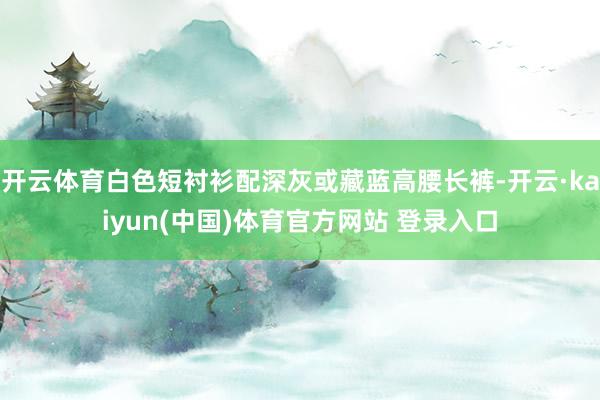 开云体育白色短衬衫配深灰或藏蓝高腰长裤-开云·kaiyun(中国)体育官方网站 登录入口