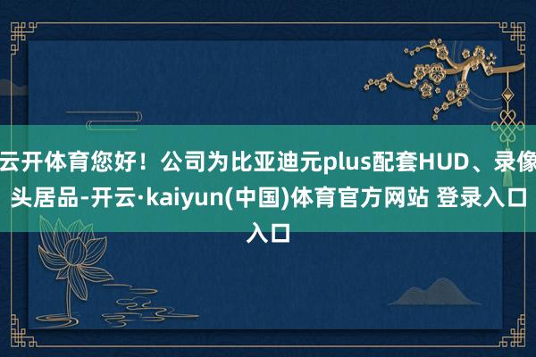 云开体育您好！公司为比亚迪元plus配套HUD、录像头居品-开云·kaiyun(中国)体育官方网站 登录入口