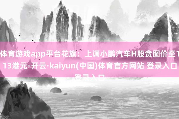 体育游戏app平台花旗：上调小鹏汽车H股贪图价至113港元-开云·kaiyun(中国)体育官方网站 登录入口