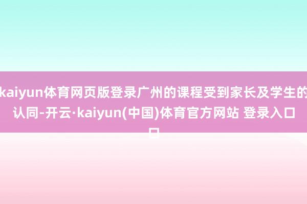 kaiyun体育网页版登录广州的课程受到家长及学生的认同-开云·kaiyun(中国)体育官方网站 登录入口