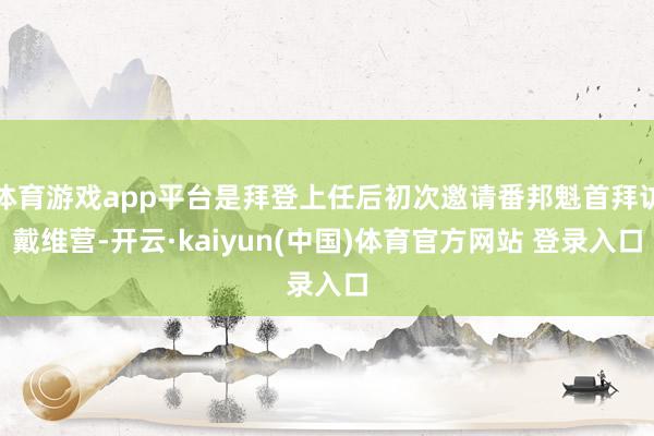 体育游戏app平台是拜登上任后初次邀请番邦魁首拜访戴维营-开云·kaiyun(中国)体育官方网站 登录入口