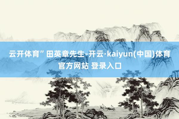 云开体育”田英章先生-开云·kaiyun(中国)体育官方网站 登录入口