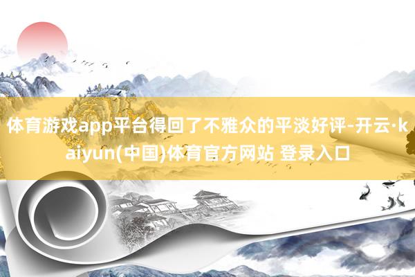 体育游戏app平台得回了不雅众的平淡好评-开云·kaiyun(中国)体育官方网站 登录入口