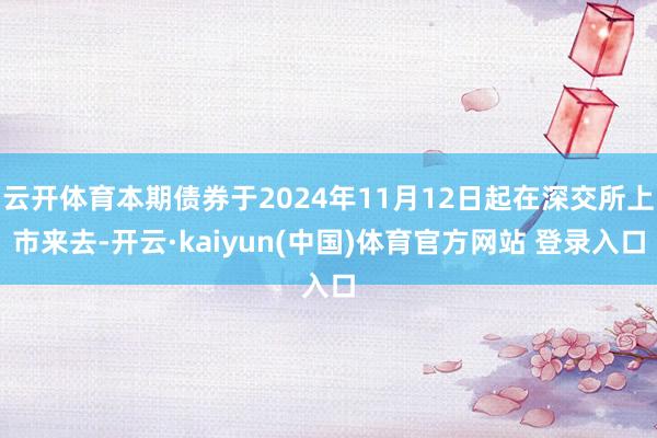 云开体育本期债券于2024年11月12日起在深交所上市来去-开云·kaiyun(中国)体育官方网站 登录入口